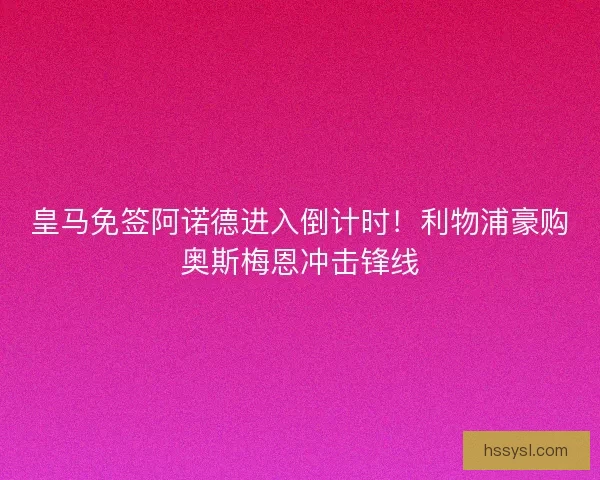 皇马免签阿诺德进入倒计时！利物浦豪购奥斯梅恩冲击锋线