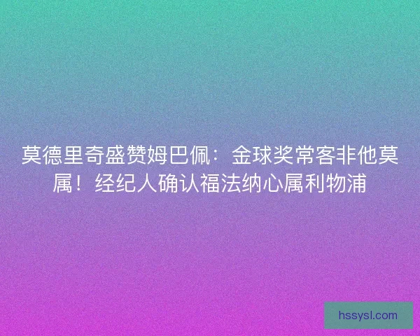 莫德里奇盛赞姆巴佩：金球奖常客非他莫属！经纪人确认福法纳心属利物浦