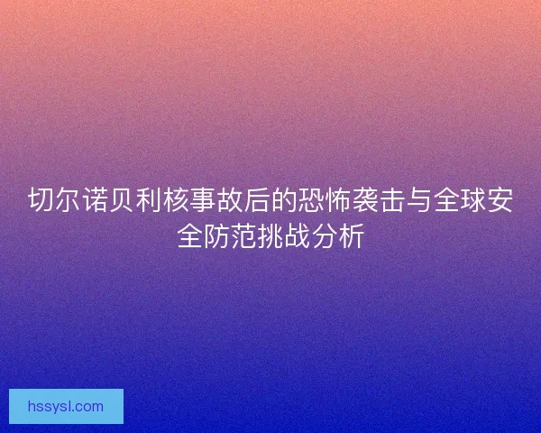切尔诺贝利核事故后的恐怖袭击与全球安全防范挑战分析