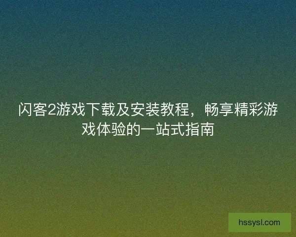 闪客2游戏下载及安装教程，畅享精彩游戏体验的一站式指南