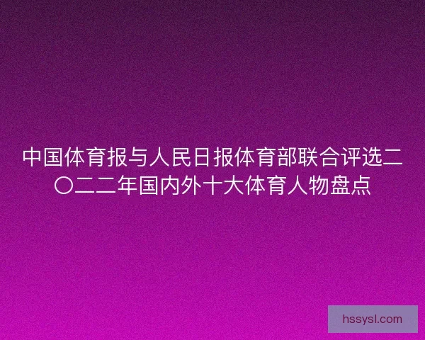 中国体育报与人民日报体育部联合评选二〇二二年国内外十大体育人物盘点