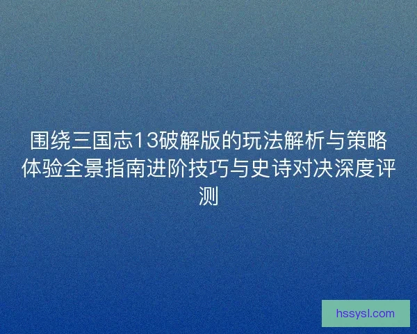 围绕三国志13破解版的玩法解析与策略体验全景指南进阶技巧与史诗对决深度评测