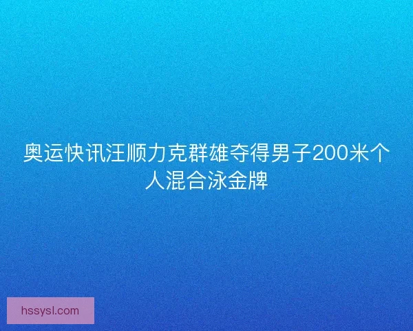 奥运快讯汪顺力克群雄夺得男子200米个人混合泳金牌