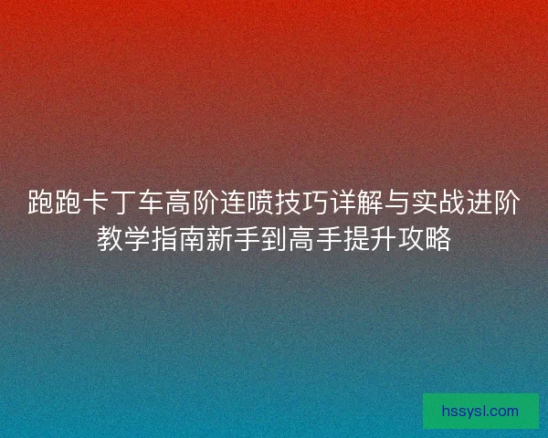 跑跑卡丁车高阶连喷技巧详解与实战进阶教学指南新手到高手提升攻略