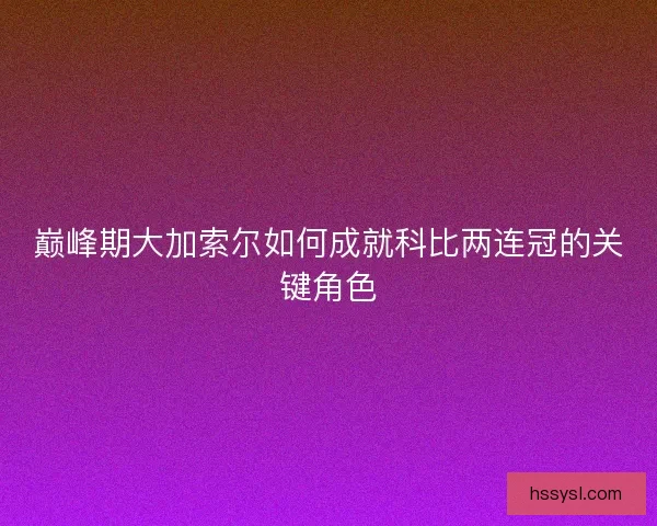 巅峰期大加索尔如何成就科比两连冠的关键角色