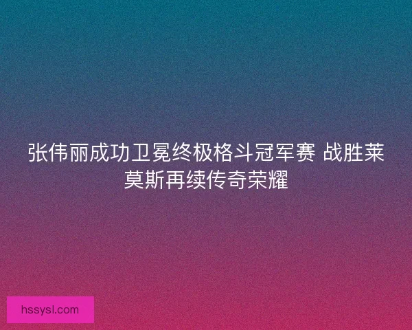 张伟丽成功卫冕终极格斗冠军赛 战胜莱莫斯再续传奇荣耀