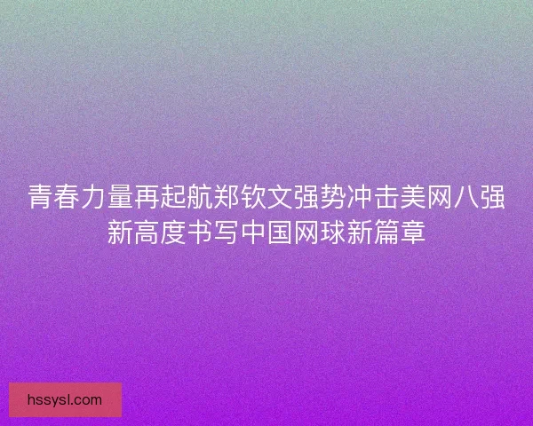 青春力量再起航郑钦文强势冲击美网八强新高度书写中国网球新篇章
