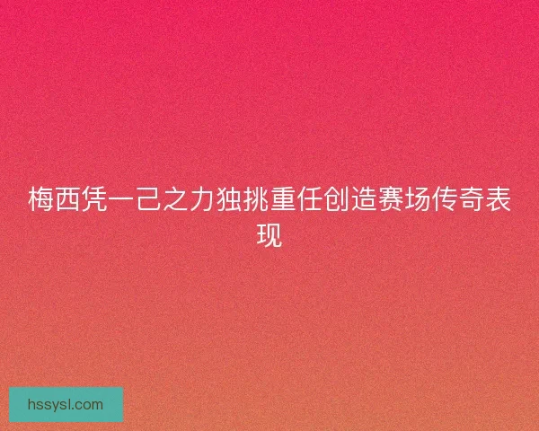 梅西凭一己之力独挑重任创造赛场传奇表现