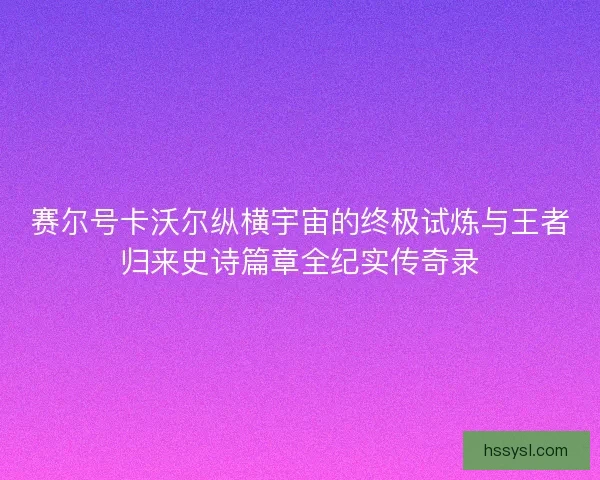 赛尔号卡沃尔纵横宇宙的终极试炼与王者归来史诗篇章全纪实传奇录