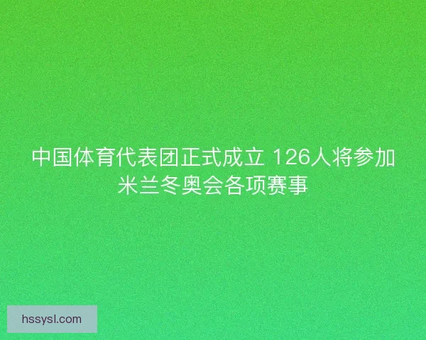 中国体育代表团正式成立 126人将参加米兰冬奥会各项赛事