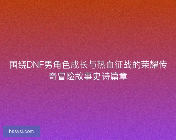 围绕DNF男角色成长与热血征战的荣耀传奇冒险故事史诗篇章