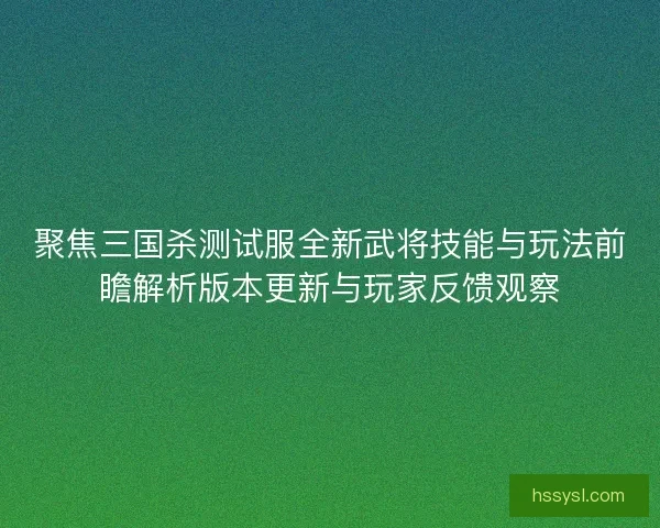 聚焦三国杀测试服全新武将技能与玩法前瞻解析版本更新与玩家反馈观察