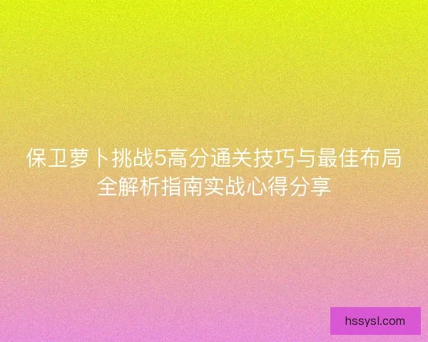 保卫萝卜挑战5高分通关技巧与最佳布局全解析指南实战心得分享