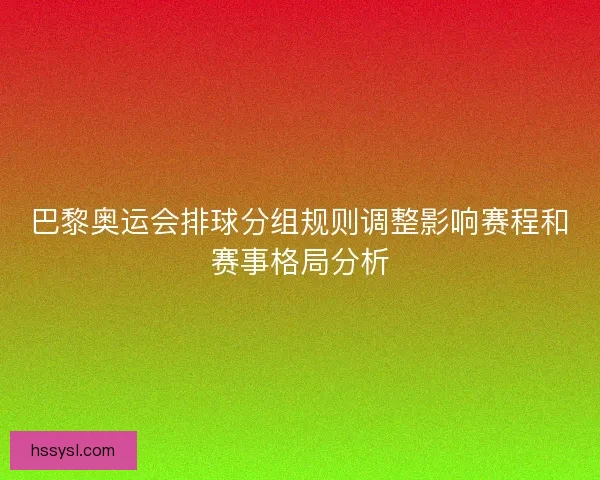 巴黎奥运会排球分组规则调整影响赛程和赛事格局分析
