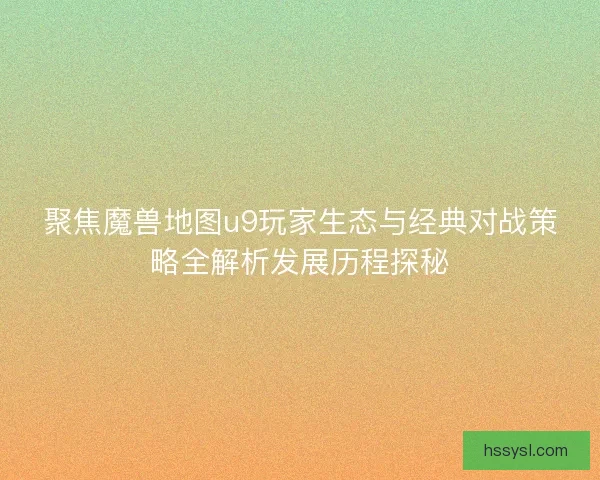 聚焦魔兽地图u9玩家生态与经典对战策略全解析发展历程探秘