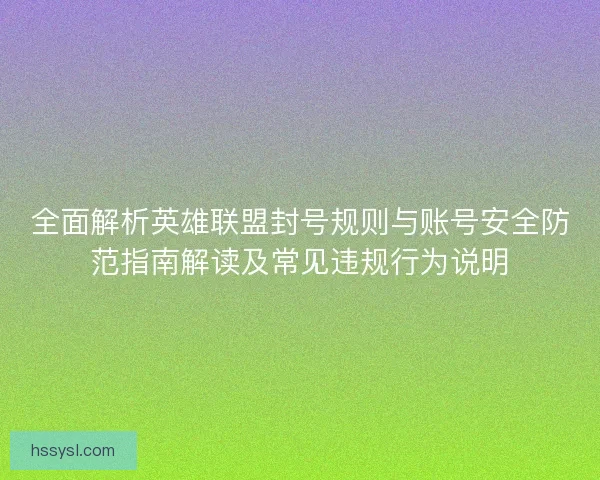 全面解析英雄联盟封号规则与账号安全防范指南解读及常见违规行为说明