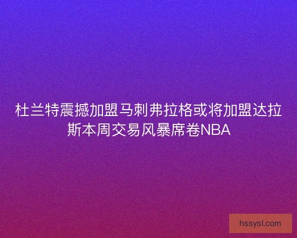 杜兰特震撼加盟马刺弗拉格或将加盟达拉斯本周交易风暴席卷NBA