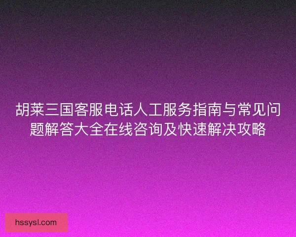 胡莱三国客服电话人工服务指南与常见问题解答大全在线咨询及快速解决攻略