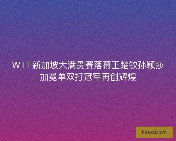 WTT新加坡大满贯赛落幕王楚钦孙颖莎加冕单双打冠军再创辉煌