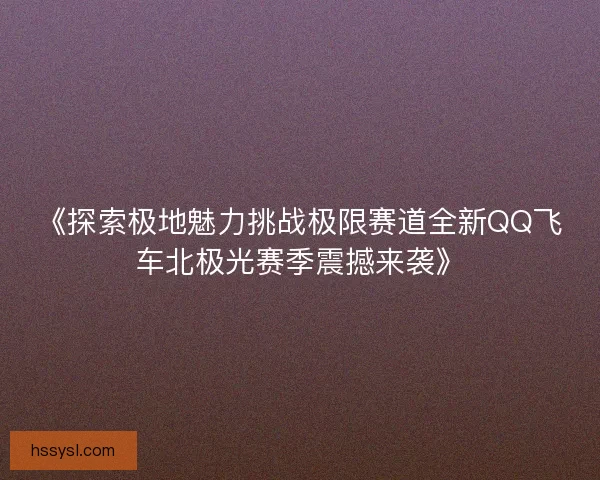 《探索极地魅力挑战极限赛道全新QQ飞车北极光赛季震撼来袭》