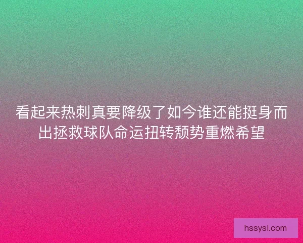 看起来热刺真要降级了如今谁还能挺身而出拯救球队命运扭转颓势重燃希望