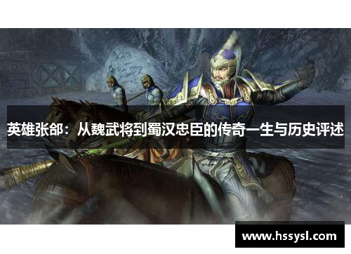 英雄张郃：从魏武将到蜀汉忠臣的传奇一生与历史评述