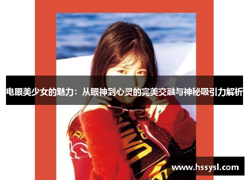 电眼美少女的魅力：从眼神到心灵的完美交融与神秘吸引力解析